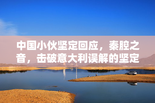 中国小伙坚定回应，秦腔之音，击破意大利误解的坚定之声
