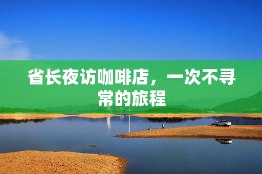 省长夜访咖啡店，一次不寻常的旅程
