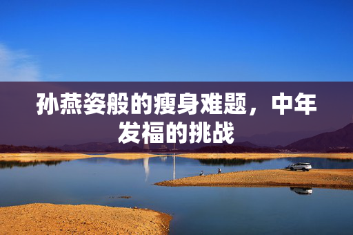 孙燕姿般的瘦身难题，中年发福的挑战