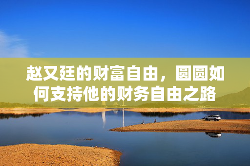 赵又廷的财富自由，圆圆如何支持他的财务自由之路