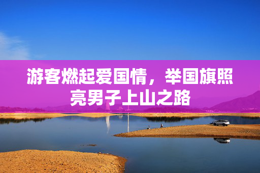 游客燃起爱国情，举国旗照亮男子上山之路