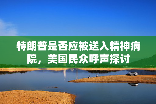 特朗普是否应被送入精神病院，美国民众呼声探讨