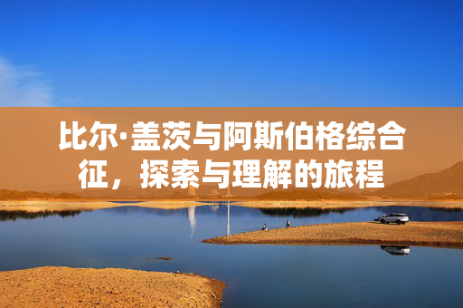 比尔·盖茨与阿斯伯格综合征，探索与理解的旅程
