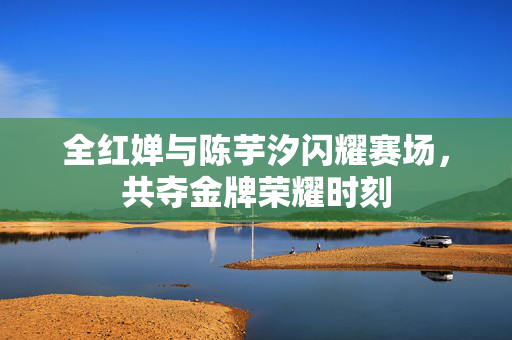 全红婵与陈芋汐闪耀赛场，共夺金牌荣耀时刻
