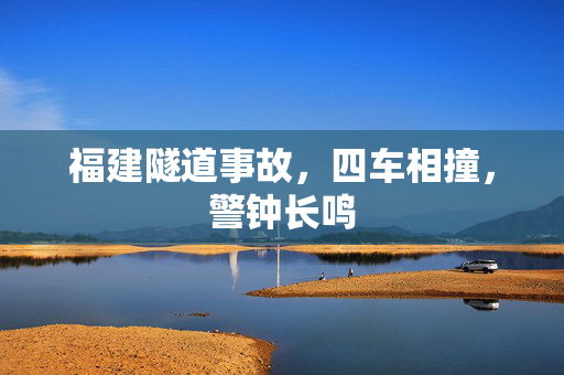 福建隧道事故，四车相撞，警钟长鸣