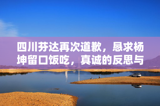 四川芬达再次道歉，恳求杨坤留口饭吃，真诚的反思与请求