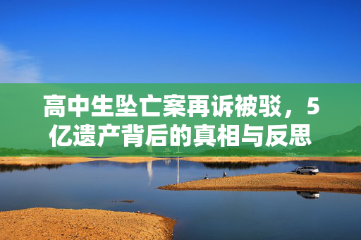 高中生坠亡案再诉被驳，5亿遗产背后的真相与反思