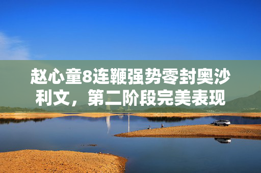 赵心童8连鞭强势零封奥沙利文，第二阶段完美表现