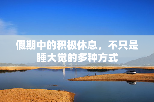假期中的积极休息，不只是睡大觉的多种方式