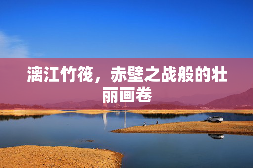 漓江竹筏，赤壁之战般的壮丽画卷