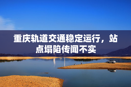 重庆轨道交通稳定运行，站点塌陷传闻不实