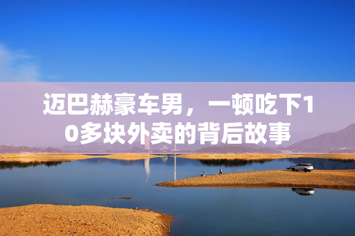 迈巴赫豪车男，一顿吃下10多块外卖的背后故事