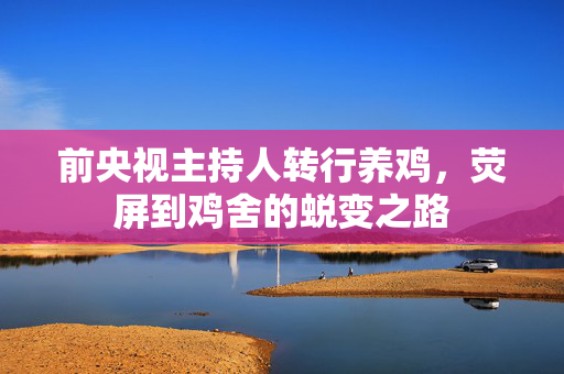 前央视主持人转行养鸡，荧屏到鸡舍的蜕变之路