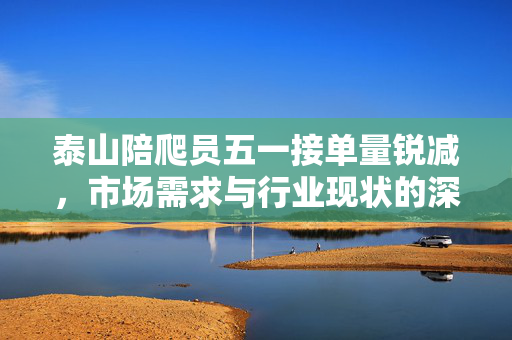 泰山陪爬员五一接单量锐减，市场需求与行业现状的深度思考