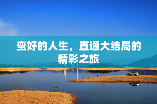 蛮好的人生，直通大结局的精彩之旅