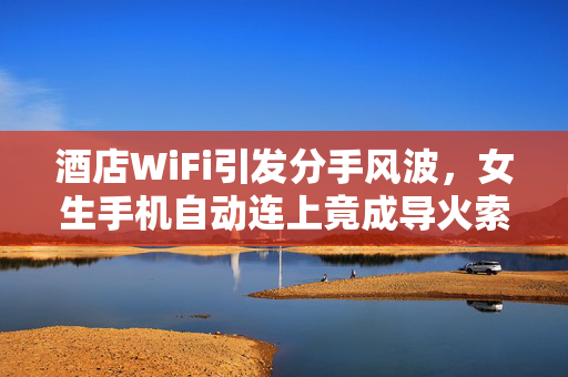 酒店WiFi引发分手风波，女生手机自动连上竟成导火索