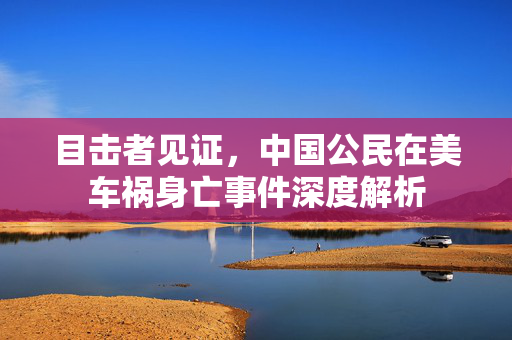 目击者见证，中国公民在美车祸身亡事件深度解析