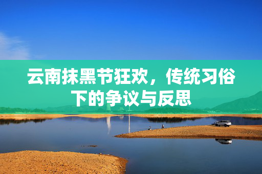 云南抹黑节狂欢，传统习俗下的争议与反思