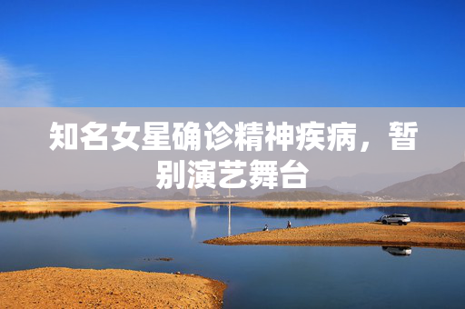 知名女星确诊精神疾病，暂别演艺舞台